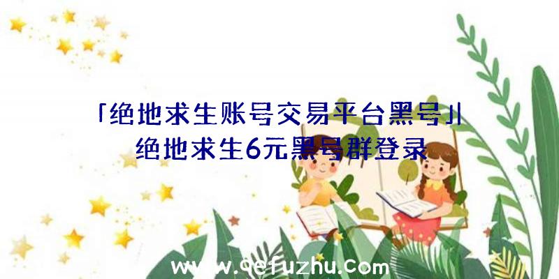 「绝地求生账号交易平台黑号」|绝地求生6元黑号群登录